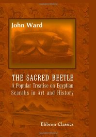 The Sacred Beetle: A Popular Treatise on Egyptian Scarabs in Art and History: Five hundred examples of scarabs and cylinders