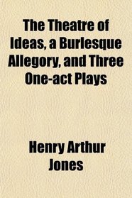 The Theatre of Ideas, a Burlesque Allegory, and Three One-act Plays