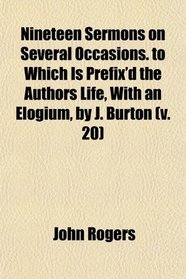 Nineteen Sermons on Several Occasions. to Which Is Prefix'd the Authors Life, With an Elogium, by J. Burton (v. 20)