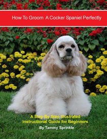 How to Groom A Cocker Spaniel Perfectly: A Step By Step Instructional Guide for Beginners