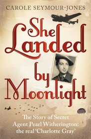 She Landed by Moonlight: The Story of Secret Agent Pearl Witherington: The Real Charlotte Gray