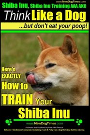 Shiba Inu, Shiba Inu Training AAA AKC: Think Like a Dog, but Don't Eat Your Poop! | Shiba Inu Breed Expert Training |: Here's EXACTLY How to Train Your Shiba Inu (Volume 1)