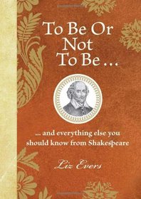 To Be or Not to Be--: --And Everything Else You Should Know from Shakespeare. Liz Evers