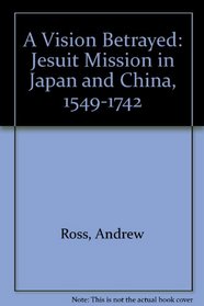 A Vision Betrayed: Jesuit Mission in Japan and China, 1549-1742
