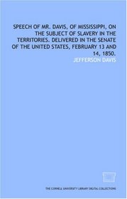 Speech of Mr. Davis, of Mississippi, on the subject of slavery in the territories. Delivered in the Senate of the United States, February 13 and 14, 1850.