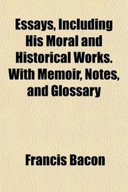 Essays, Including His Moral and Historical Works. With Memoir, Notes, and Glossary
