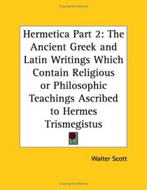 Hermetica, Part 2: The Ancient Greek and Latin Writings Which Contain Religious or Philosophic Teachings Ascribed to Hermes Trismegistus