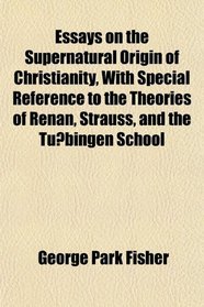 Essays on the Supernatural Origin of Christianity, With Special Reference to the Theories of Renan, Strauss, and the Tubingen School