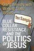 Blue Collar Resistance And the Politics of Jesus: Doing Ministry With Working Class Whites
