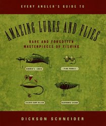 Every Angler's Guide to Amazing Lures and Flies: Rare and Forgotten Masterpieces of Fishing