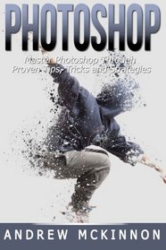 Photoshop: Master Photoshop Through Proven Tips, Tricks and Strategies