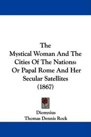 The Mystical Woman And The Cities Of The Nations: Or Papal Rome And Her Secular Satellites (1867)