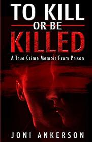 TO KILL OR BE KILLED: A True Crime Memoir From Prison