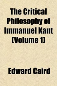 The Critical Philosophy of Immanuel Kant (Volume 1)