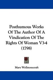 Posthumous Works Of The Author Of A Vindication Of The Rights Of Woman V3-4 (1798)