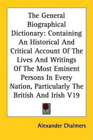 The General Biographical Dictionary: Containing An Historical And Critical Account Of The Lives And Writings Of The Most Eminent Persons In Every Nation, Particularly The British And Irish V19