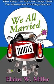 We All Married Idiots: Three Things You Will Never Change About Your Marriage And Ten Things You Can