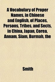 The A Vocabulary of Proper Names, in Chinese and English, of Places, Persons, Tribes, and Sects, in China, Japan, Corea, Annam, Siam, Burmah