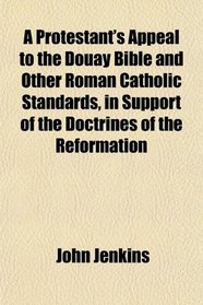A Protestant's Appeal to the Douay Bible and Other Roman Catholic Standards, in Support of the Doctrines of the Reformation
