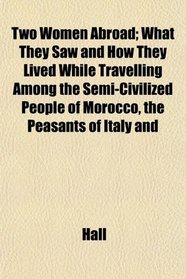Two Women Abroad; What They Saw and How They Lived While Travelling Among the Semi-Civilized People of Morocco, the Peasants of Italy and
