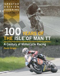 100 Years of the Isle of Man TT: A Century of Motorcycle Racing - Updated Edition Covering 2007 - 2012