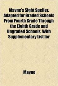 Mayne's Sight Speller, Adapted for Graded Schools From Fourth Grade Through the Eighth Grade and Ungraded Schools, With Supplementary List for