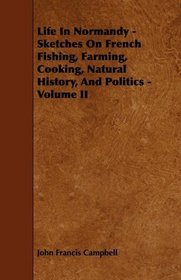 Life In Normandy - Sketches On French Fishing, Farming, Cooking, Natural History, And Politics - Volume II