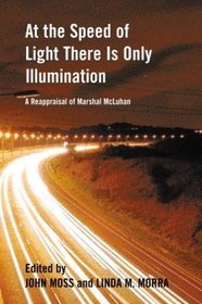At the Speed of Light There Is Only Illumination: A Reappraisal of Marshall McLuhan (Reappraisals: Canadian Writers 27)