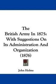 The British Army In 1875: With Suggestions On Its Administration And Organization (1876)