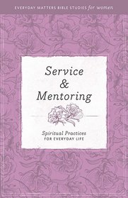 Service and Mentoring: Spiritual Practices for Everyday Life (Everyday Matters Bible Studies for Women)