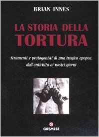 La storia della tortura. Strumenti e protagonisti di una tragica epopea, dall'antichit ai nostri giorni