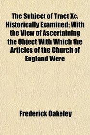 The Subject of Tract Xc. Historically Examined; With the View of Ascertaining the Object With Which the Articles of the Church of England Were