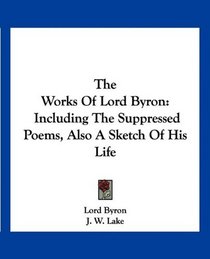 The Works Of Lord Byron: Including The Suppressed Poems, Also A Sketch Of His Life