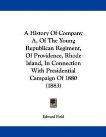 A History Of Company A, Of The Young Republican Regiment, Of Providence, Rhode Island, In Connection With Presidential Campaign Of 1880 (1883)