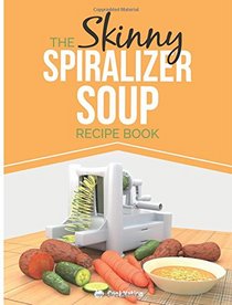 The Skinny Spiralizer Soup Recipe Book: Delicious Spiralizer Inspired Soup Recipes All Under 100, 200, 300 & 400 Calories