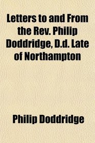 Letters to and From the Rev. Philip Doddridge, D.d. Late of Northampton