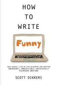 How To Write Funny: Your Serious, Step-By-Step Blueprint For Creating Incredibly, Irresistibly, Successfully Hilarious Writing (Scott Dikkers' How To Write) (Volume 1)