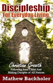 Discipleship For Everyday Living: Christian Growth, Following Jesus Christ And Making Disciples of All Nations. Firm Foundations, the Gospel, God's ... and Ministry: Power of the Holy Spirit