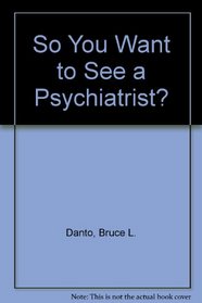 So You Want to See a Psychiatrist?