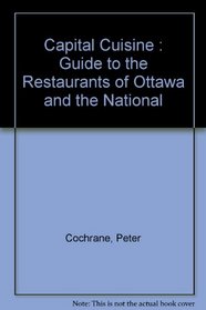 Capital Cuisine: Peter Cochranes Guide to the Restaurants of Ottawa and the National Capital Region