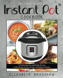 The Complete How-To Instant Pot Cookbook: 115 Deliciously Easy and Healthy Pressure Cooker Recipes for Busy Families and Beginner Potheads