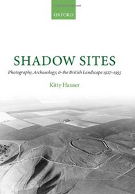 Shadow Sites: Photography, Archaeology, and the British Landscape 1927-1951 (Oxford Historical Monographs)