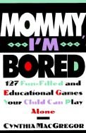 Mommy, I'm Bored: 127 Fun-Filled and Educational Games Your Child Can Play Alone