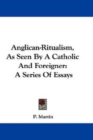 Anglican-Ritualism, As Seen By A Catholic And Foreigner: A Series Of Essays