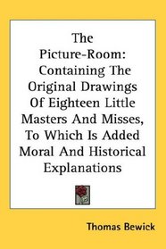 The Picture-Room: Containing The Original Drawings Of Eighteen Little Masters And Misses, To Which Is Added Moral And Historical Explanations
