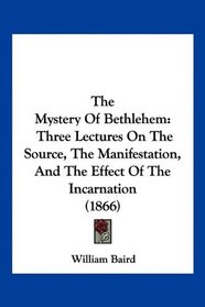 The Mystery Of Bethlehem: Three Lectures On The Source, The Manifestation, And The Effect Of The Incarnation (1866)