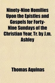 Ninety-Nine Homilies Upon the Epistles and Gospels for Forty-Nine Sundays of the Christian Year, Tr. by J.m. Ashley