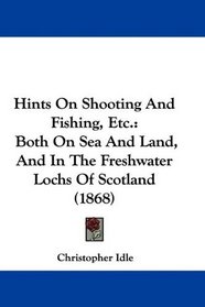 Hints On Shooting And Fishing, Etc.: Both On Sea And Land, And In The Freshwater Lochs Of Scotland (1868)