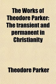 The Works of Theodore Parker: The transient and permanent in Christianity