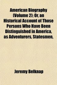 American Biography (Volume 2); Or, an Historical Account of Those Persons Who Have Been Distinguished in America, as Adventurers, Statesmen,